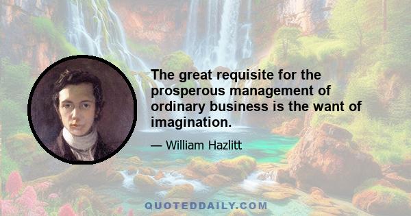 The great requisite for the prosperous management of ordinary business is the want of imagination.