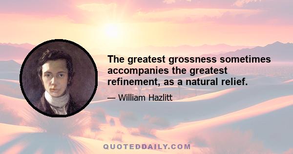 The greatest grossness sometimes accompanies the greatest refinement, as a natural relief.