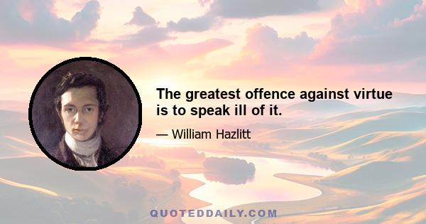 The greatest offence against virtue is to speak ill of it.