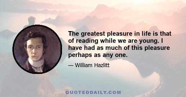 The greatest pleasure in life is that of reading while we are young. I have had as much of this pleasure perhaps as any one.