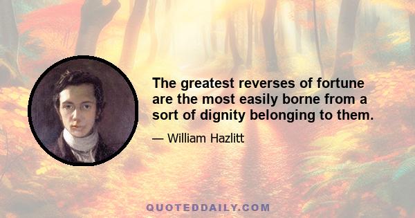 The greatest reverses of fortune are the most easily borne from a sort of dignity belonging to them.