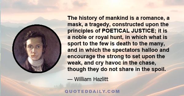 The history of mankind is a romance, a mask, a tragedy, constructed upon the principles of POETICAL JUSTICE; it is a noble or royal hunt, in which what is sport to the few is death to the many, and in which the