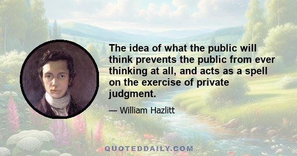 The idea of what the public will think prevents the public from ever thinking at all, and acts as a spell on the exercise of private judgment.