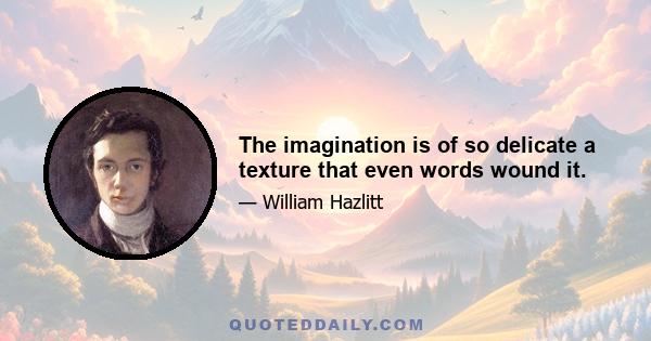 The imagination is of so delicate a texture that even words wound it.