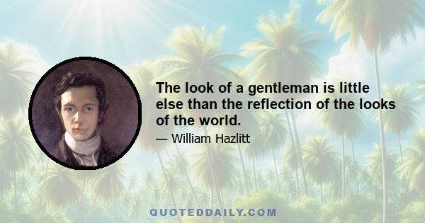 The look of a gentleman is little else than the reflection of the looks of the world.