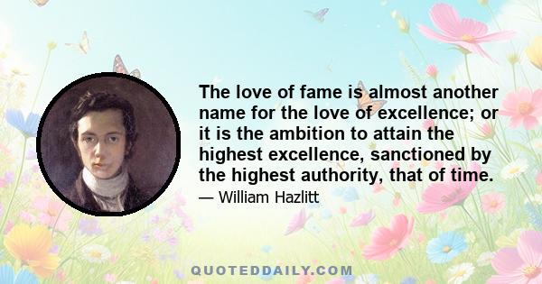 The love of fame is almost another name for the love of excellence; or it is the ambition to attain the highest excellence, sanctioned by the highest authority, that of time.