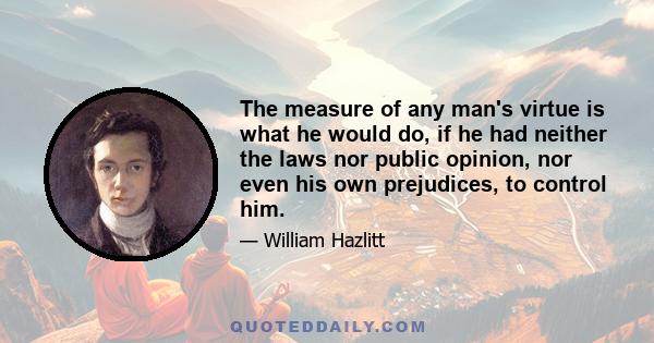 The measure of any man's virtue is what he would do, if he had neither the laws nor public opinion, nor even his own prejudices, to control him.