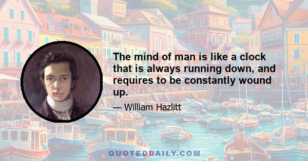 The mind of man is like a clock that is always running down, and requires to be constantly wound up.