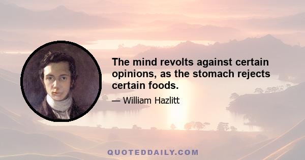 The mind revolts against certain opinions, as the stomach rejects certain foods.