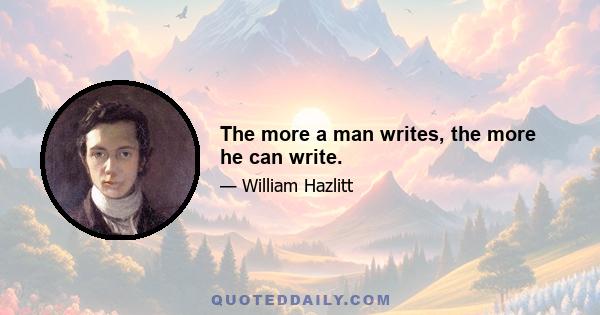 The more a man writes, the more he can write.