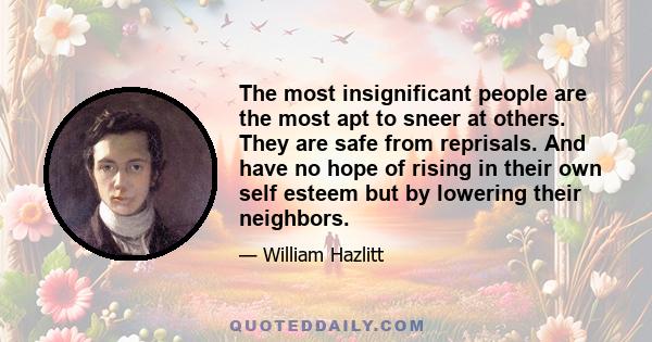 The most insignificant people are the most apt to sneer at others. They are safe from reprisals. And have no hope of rising in their own self esteem but by lowering their neighbors.