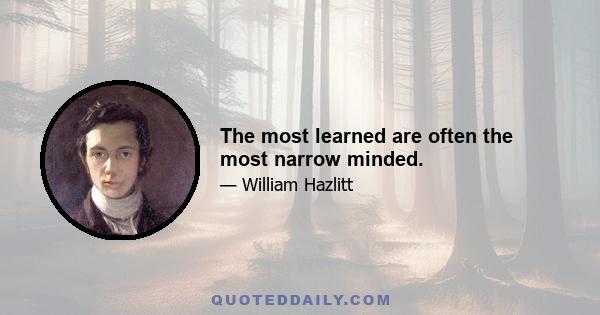 The most learned are often the most narrow minded.