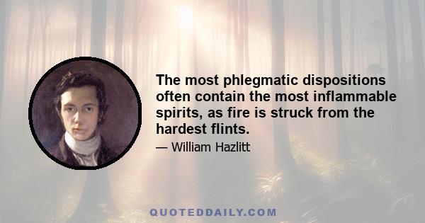 The most phlegmatic dispositions often contain the most inflammable spirits, as fire is struck from the hardest flints.