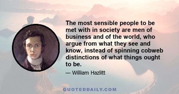 The most sensible people to be met with in society are men of business and of the world, who argue from what they see and know, instead of spinning cobweb distinctions of what things ought to be.