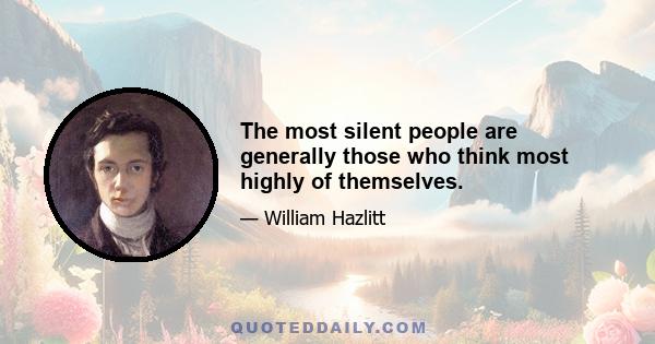 The most silent people are generally those who think most highly of themselves.