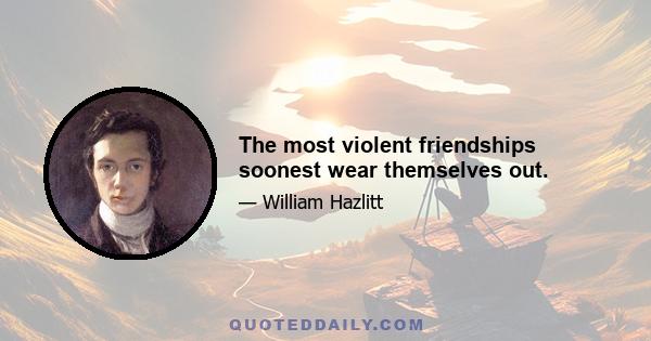 The most violent friendships soonest wear themselves out.