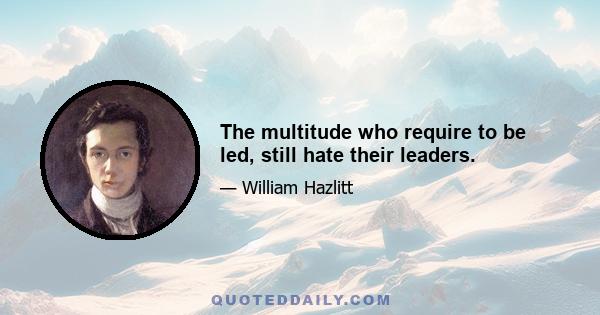 The multitude who require to be led, still hate their leaders.