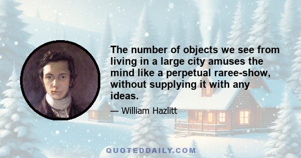 The number of objects we see from living in a large city amuses the mind like a perpetual raree-show, without supplying it with any ideas.