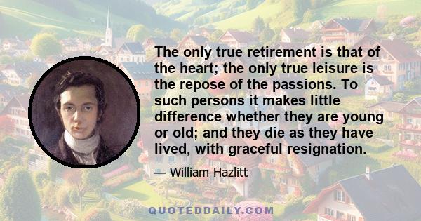 The only true retirement is that of the heart; the only true leisure is the repose of the passions. To such persons it makes little difference whether they are young or old; and they die as they have lived, with