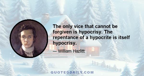 The only vice that cannot be forgiven is hypocrisy. The repentance of a hypocrite is itself hypocrisy.