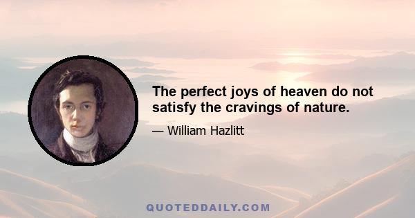 The perfect joys of heaven do not satisfy the cravings of nature.