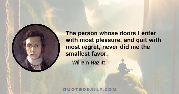 The person whose doors I enter with most pleasure, and quit with most regret, never did me the smallest favor.