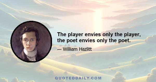 The player envies only the player, the poet envies only the poet.