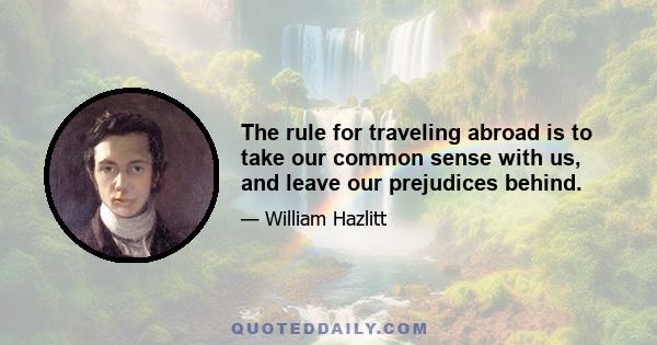 The rule for traveling abroad is to take our common sense with us, and leave our prejudices behind.