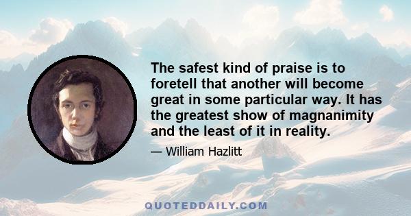 The safest kind of praise is to foretell that another will become great in some particular way. It has the greatest show of magnanimity and the least of it in reality.