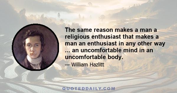 The same reason makes a man a religious enthusiast that makes a man an enthusiast in any other way ... an uncomfortable mind in an uncomfortable body.