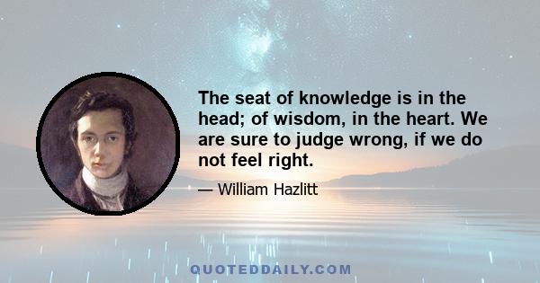 The seat of knowledge is in the head; of wisdom, in the heart. We are sure to judge wrong, if we do not feel right.