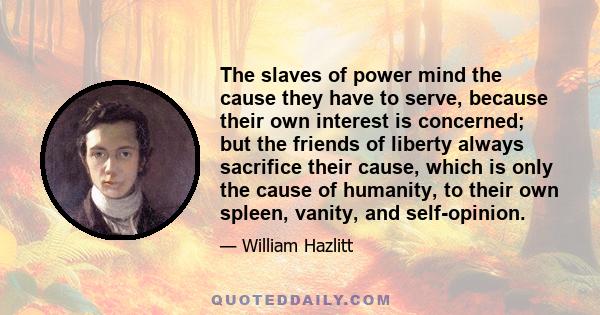 The slaves of power mind the cause they have to serve, because their own interest is concerned; but the friends of liberty always sacrifice their cause, which is only the cause of humanity, to their own spleen, vanity,