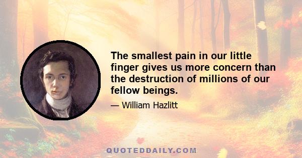 The smallest pain in our little finger gives us more concern than the destruction of millions of our fellow beings.