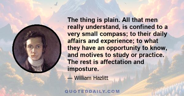 The thing is plain. All that men really understand, is confined to a very small compass; to their daily affairs and experience; to what they have an opportunity to know, and motives to study or practice. The rest is