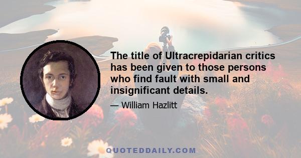 The title of Ultracrepidarian critics has been given to those persons who find fault with small and insignificant details.