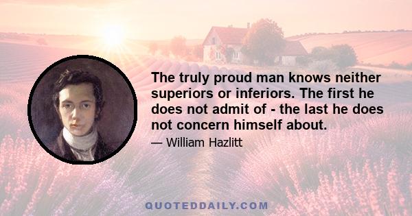 The truly proud man knows neither superiors or inferiors. The first he does not admit of - the last he does not concern himself about.