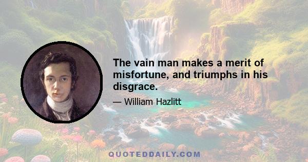 The vain man makes a merit of misfortune, and triumphs in his disgrace.