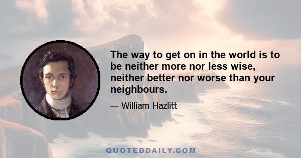 The way to get on in the world is to be neither more nor less wise, neither better nor worse than your neighbours.