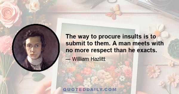 The way to procure insults is to submit to them. A man meets with no more respect than he exacts.