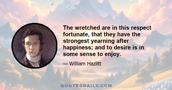 The wretched are in this respect fortunate, that they have the strongest yearning after happiness; and to desire is in some sense to enjoy.