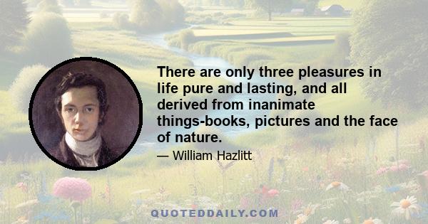 There are only three pleasures in life pure and lasting, and all derived from inanimate things-books, pictures and the face of nature.