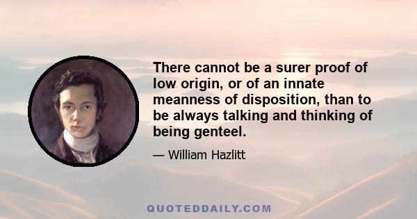 There cannot be a surer proof of low origin, or of an innate meanness of disposition, than to be always talking and thinking of being genteel.