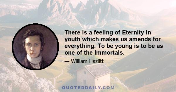 There is a feeling of Eternity in youth which makes us amends for everything. To be young is to be as one of the Immortals.