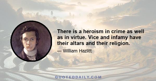 There is a heroism in crime as well as in virtue. Vice and infamy have their altars and their religion.