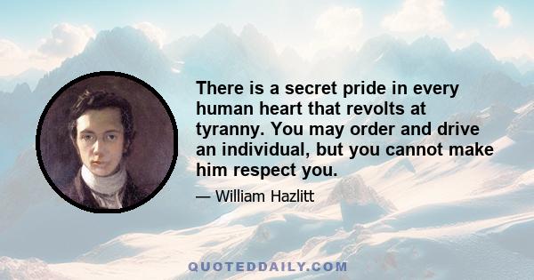 There is a secret pride in every human heart that revolts at tyranny. You may order and drive an individual, but you cannot make him respect you.