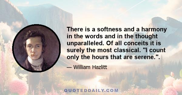 There is a softness and a harmony in the words and in the thought unparalleled. Of all conceits it is surely the most classical. I count only the hours that are serene..