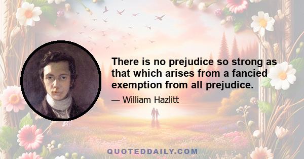 There is no prejudice so strong as that which arises from a fancied exemption from all prejudice.