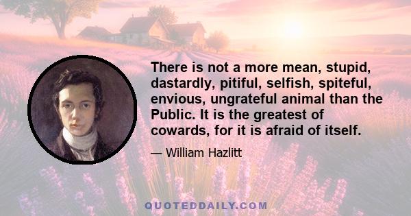 There is not a more mean, stupid, dastardly, pitiful, selfish, spiteful, envious, ungrateful animal than the Public. It is the greatest of cowards, for it is afraid of itself.