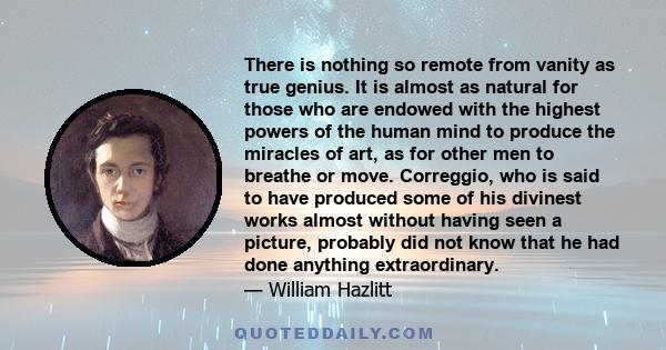 There is nothing so remote from vanity as true genius. It is almost as natural for those who are endowed with the highest powers of the human mind to produce the miracles of art, as for other men to breathe or move.