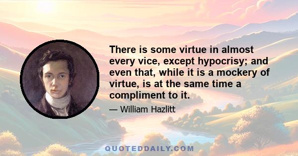 There is some virtue in almost every vice, except hypocrisy; and even that, while it is a mockery of virtue, is at the same time a compliment to it.